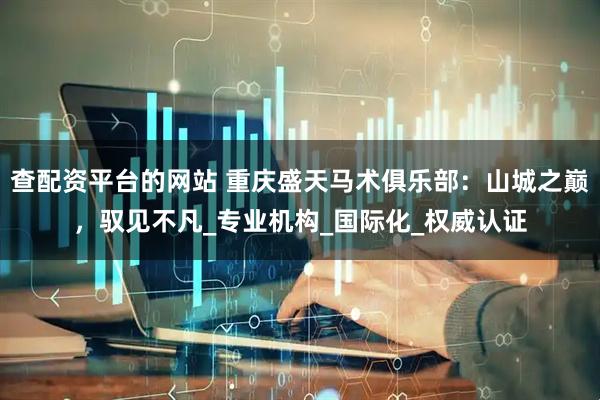 查配资平台的网站 重庆盛天马术俱乐部：山城之巅，驭见不凡_专业机构_国际化_权威认证