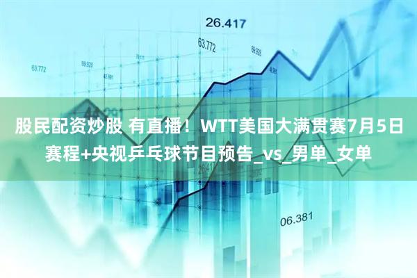 股民配资炒股 有直播！WTT美国大满贯赛7月5日赛程+央视乒乓球节目预告_vs_男单_女单