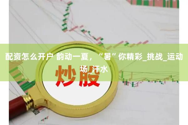 配资怎么开户 韵动一夏，“暑”你精彩_挑战_运动场_汗水