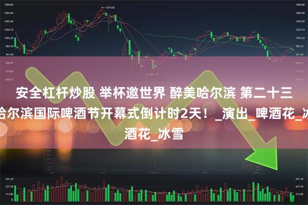 安全杠杆炒股 举杯邀世界 醉美哈尔滨 第二十三届哈尔滨国际啤酒节开幕式倒计时2天！_演出_啤酒花_冰雪