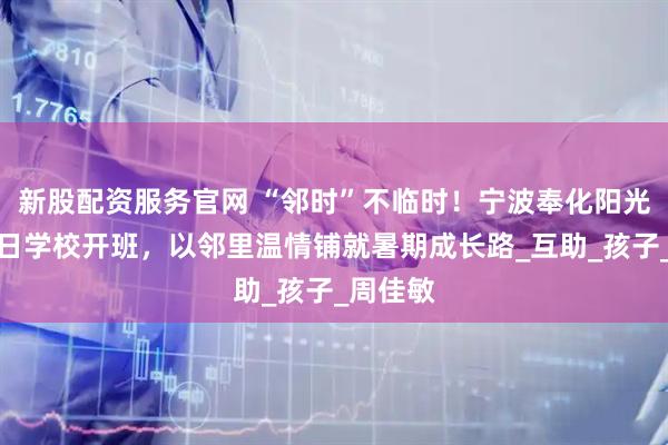 新股配资服务官网 “邻时”不临时！宁波奉化阳光社区假日学校开班，以邻里温情铺就暑期成长路_互助_孩子_周佳敏