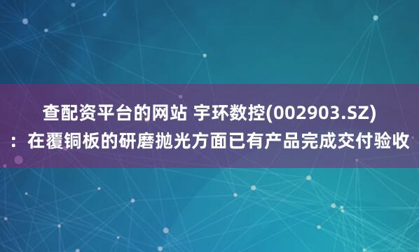 查配资平台的网站 宇环数控(002903.SZ)：在覆铜板的研磨抛光方面已有产品完成交付验收