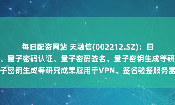 每日配资网站 天融信(002212.SZ)：目前公司已将量子密码通信、量子密码认证、量子密码签名、量子密钥生成等研究成果应用于VPN、签名验签服务器等产品中