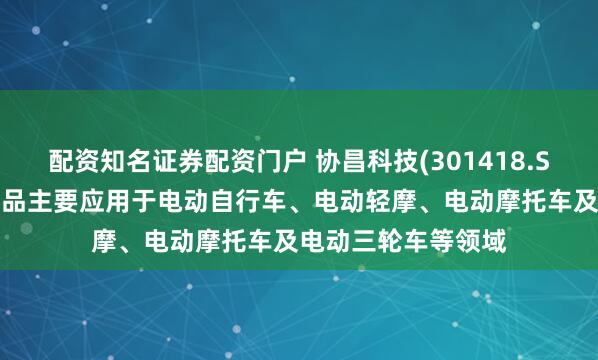配资知名证券配资门户 协昌科技(301418.SZ)：运动控制器产品主要应用于电动自行车、电动轻摩、电动摩托车及电动三轮车等领域