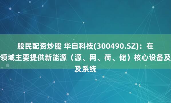 股民配资炒股 华自科技(300490.SZ)：在相关领域主要提供新能源（源、网、荷、储）核心设备及系统