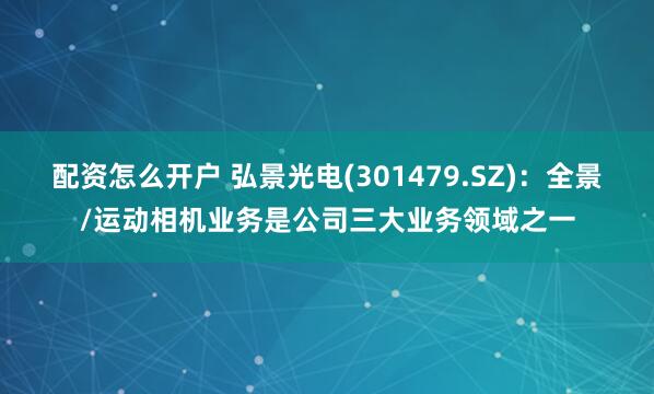 配资怎么开户 弘景光电(301479.SZ)：全景/运动相机业务是公司三大业务领域之一
