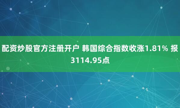 配资炒股官方注册开户 韩国综合指数收涨1.81% 报3114.95点