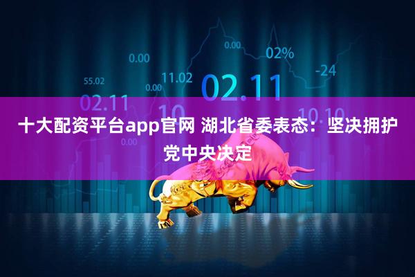 十大配资平台app官网 湖北省委表态：坚决拥护党中央决定