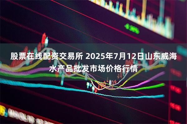 股票在线配资交易所 2025年7月12日山东威海水产品批发市场价格行情