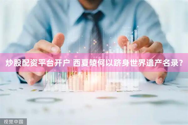 炒股配资平台开户 西夏陵何以跻身世界遗产名录？