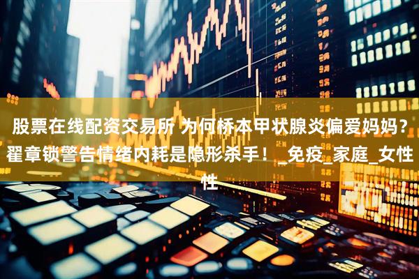 股票在线配资交易所 为何桥本甲状腺炎偏爱妈妈？翟章锁警告情绪内耗是隐形杀手！_免疫_家庭_女性