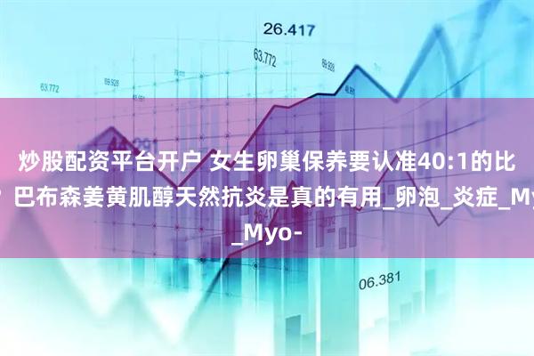 炒股配资平台开户 女生卵巢保养要认准40:1的比例？巴布森姜黄肌醇天然抗炎是真的有用_卵泡_炎症_Myo-