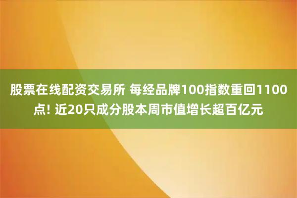 股票在线配资交易所 每经品牌100指数重回1100点! 近20只成分股本周市值增长超百亿元