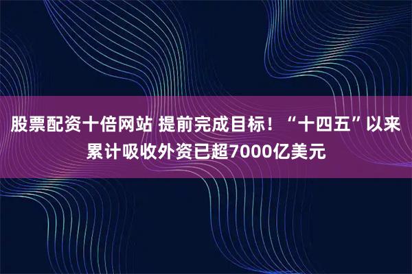 股票配资十倍网站 提前完成目标！“十四五”以来累计吸收外资已超7000亿美元