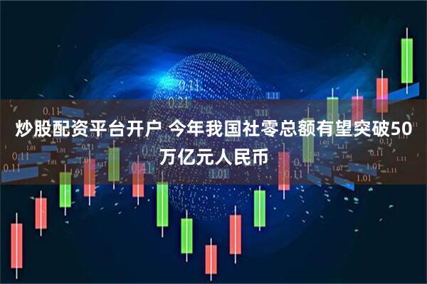 炒股配资平台开户 今年我国社零总额有望突破50万亿元人民币