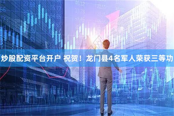 炒股配资平台开户 祝贺！龙门县4名军人荣获三等功