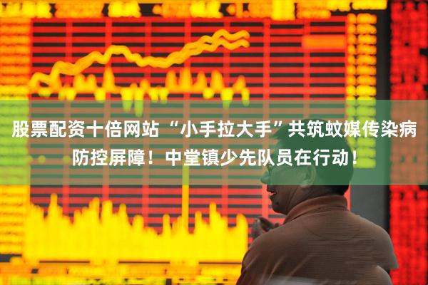 股票配资十倍网站 “小手拉大手”共筑蚊媒传染病防控屏障！中堂镇少先队员在行动！