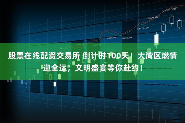 股票在线配资交易所 倒计时100天！大湾区燃情迎全运，文明盛宴等你赴约！