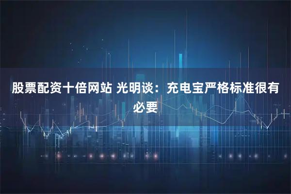股票配资十倍网站 光明谈：充电宝严格标准很有必要