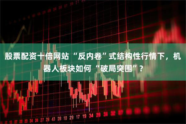 股票配资十倍网站 “反内卷”式结构性行情下，机器人板块如何 “破局突围”？