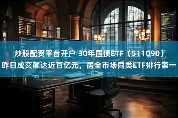 炒股配资平台开户 30年国债ETF（511090）昨日成交额达近百亿元，居全市场同类ETF排行第一
