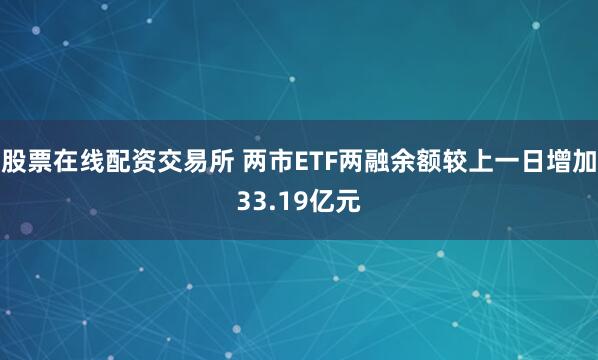 股票在线配资交易所 两市ETF两融余额较上一日增加33.19亿元