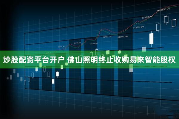 炒股配资平台开户 佛山照明终止收购易来智能股权