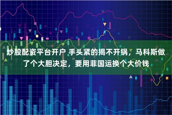 炒股配资平台开户 手头紧的揭不开锅，马科斯做了个大胆决定，要用菲国运换个大价钱