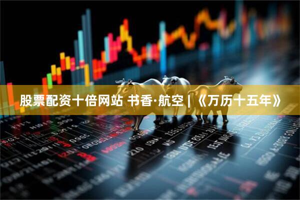 股票配资十倍网站 书香·航空 | 《万历十五年》