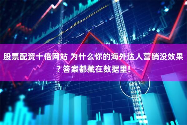 股票配资十倍网站 为什么你的海外达人营销没效果? 答案都藏在数据里!