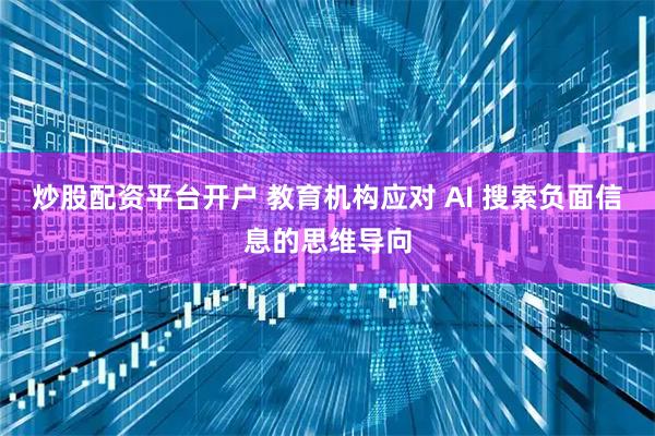 炒股配资平台开户 教育机构应对 AI 搜索负面信息的思维导向
