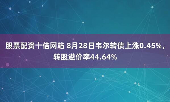股票配资十倍网站 8月28日韦尔转债上涨0.45%，转股溢价率44.64%