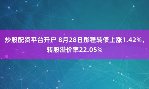 炒股配资平台开户 8月28日彤程转债上涨1.42%，转股溢价率22.05%