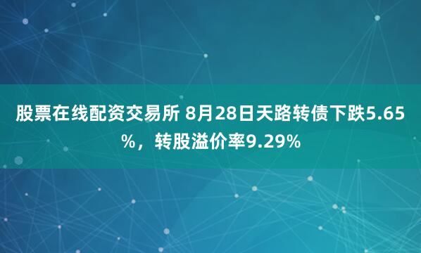 股票在线配资交易所 8月28日天路转债下跌5.65%，转股溢价率9.29%
