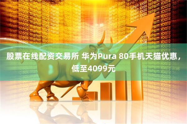 股票在线配资交易所 华为Pura 80手机天猫优惠，低至4099元