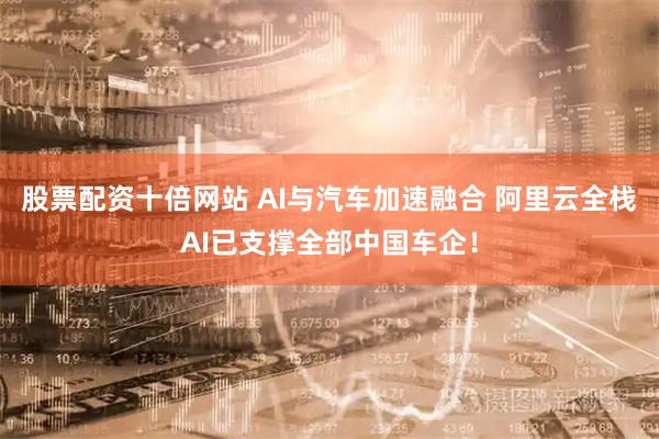 股票配资十倍网站 AI与汽车加速融合 阿里云全栈AI已支撑全部中国车企！