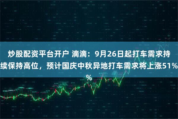 炒股配资平台开户 滴滴：9月26日起打车需求持续保持高位，预计国庆中秋异地打车需求将上涨51%