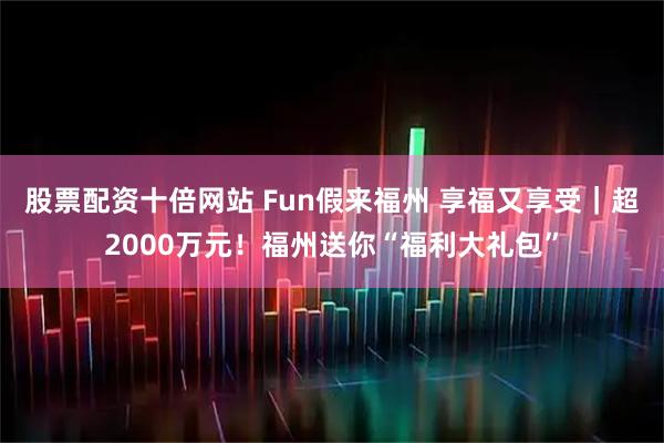 股票配资十倍网站 Fun假来福州 享福又享受｜超2000万元！福州送你“福利大礼包”