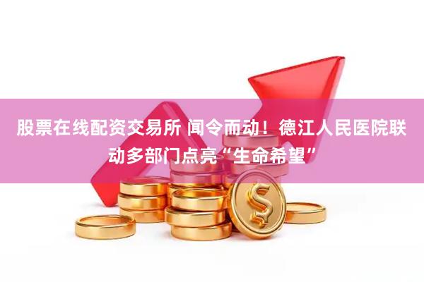 股票在线配资交易所 闻令而动！德江人民医院联动多部门点亮“生命希望”