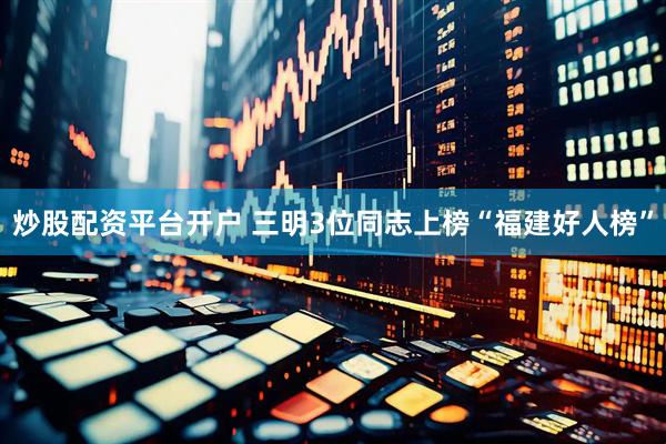 炒股配资平台开户 三明3位同志上榜“福建好人榜”